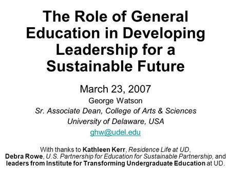 The Role of General Education in Developing Leadership for a Sustainable Future March 23, 2007 George Watson Sr. Associate Dean, College of Arts & Sciences.