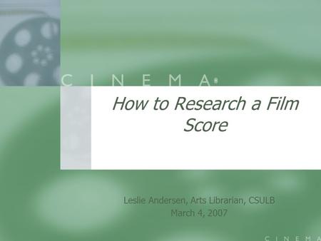 How to Research a Film Score Leslie Andersen, Arts Librarian, CSULB March 4, 2007.