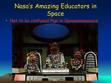 Nasa’s Amazing Educators in Space Not to be confused Pigs in Spaaaaaaaaaaace.
