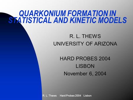 R. L. Thews Hard Probes 2004 Lisbon QUARKONIUM FORMATION IN STATISTICAL AND KINETIC MODELS R. L. THEWS UNIVERSITY OF ARIZONA HARD PROBES 2004 LISBON November.