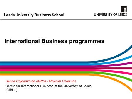 Leeds University Business School International Business programmes Hanna Gajewska de Mattos / Malcolm Chapman Centre for International Business at the.
