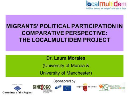MIGRANTS’ POLITICAL PARTICIPATION IN COMPARATIVE PERSPECTIVE: THE LOCALMULTIDEM PROJECT Dr. Laura Morales (University of Murcia & University of Manchester)