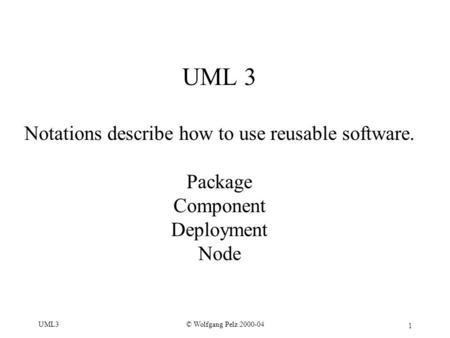 1 © Wolfgang Pelz 2000-04UML3 UML 3 Notations describe how to use reusable software. Package Component Deployment Node.