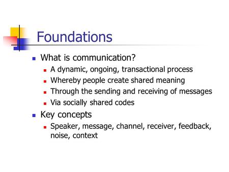 Foundations What is communication? A dynamic, ongoing, transactional process Whereby people create shared meaning Through the sending and receiving of.
