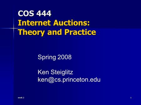 Week 2 1 COS 444 Internet Auctions: Theory and Practice Spring 2008 Ken Steiglitz