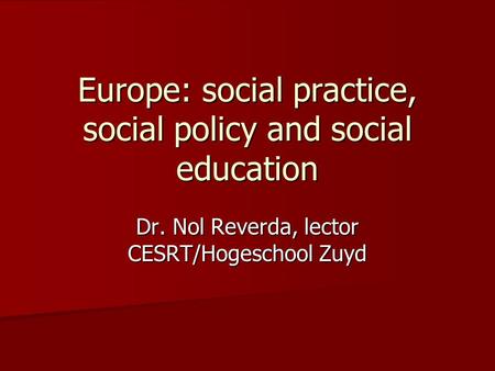 Europe: social practice, social policy and social education Dr. Nol Reverda, lector CESRT/Hogeschool Zuyd.