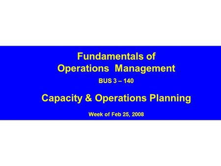 Fundamentals of Operations Management BUS 3 – 140 Capacity & Operations Planning Week of Feb 25, 2008.