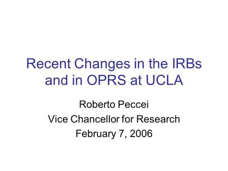 Recent Changes in the IRBs and in OPRS at UCLA Roberto Peccei Vice Chancellor for Research February 7, 2006.