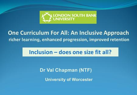 Inclusion – does one size fit all? One Curriculum For All: An Inclusive Approach richer learning, enhanced progression, improved retention Dr Val Chapman.