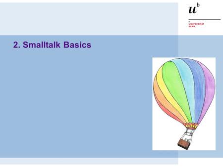 2. Smalltalk Basics. © Oscar Nierstrasz ST — Smalltalk Basics 2.2 Roadmap  Everything is an Object  Syntax on a Postcard  Three Kinds of Messages 