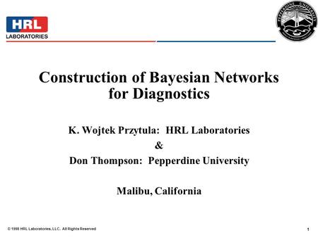 1 © 1998 HRL Laboratories, LLC. All Rights Reserved Construction of Bayesian Networks for Diagnostics K. Wojtek Przytula: HRL Laboratories & Don Thompson: