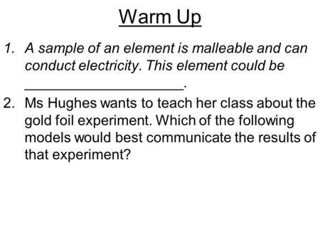 Warm Up 1.A sample of an element is malleable and can conduct electricity. This element could be ____________________. 2.Ms Hughes wants to teach her class.