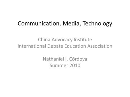 Communication, Media, Technology China Advocacy Institute International Debate Education Association Nathaniel I. Córdova Summer 2010.