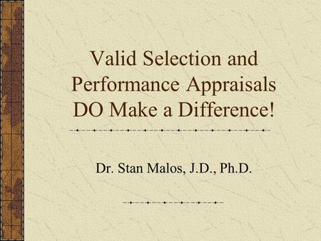 Valid Selection and Performance Appraisals DO Make a Difference! Dr. Stan Malos, J.D., Ph.D.