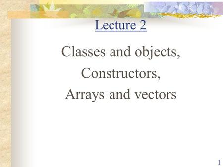 Lecture 2 Classes and objects, Constructors, Arrays and vectors.