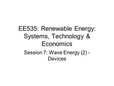 EE535: Renewable Energy: Systems, Technology & Economics Session 7: Wave Energy (2) - Devices.