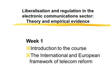 Liberalisation and regulation in the electronic communications sector: Theory and empirical evidence Week 1 zIntroduction to the course zThe International.