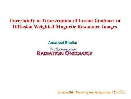 Bimonthly Meeting on September 12, 2008 Uncertainty in Transcription of Lesion Contours to Diffusion Weighted Magnetic Resonance Images Amarjeet Bhullar.
