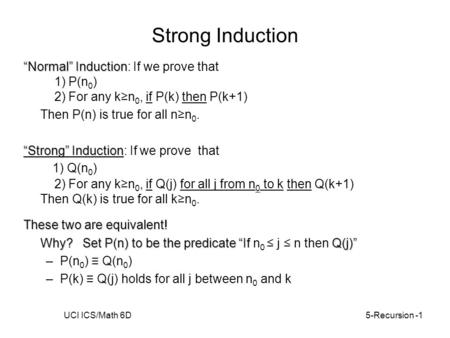 UCI ICS/Math 6D5-Recursion -1 Strong Induction “Normal” Induction “Normal” Induction: If we prove that 1) P(n 0 ) 2) For any k≥n 0, if P(k) then P(k+1)