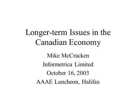 Longer-term Issues in the Canadian Economy Mike McCracken Informetrica Limited October 16, 2003 AAAE Luncheon, Halifax.