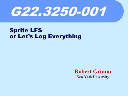 G22.3250-001 Robert Grimm New York University Sprite LFS or Let’s Log Everything.