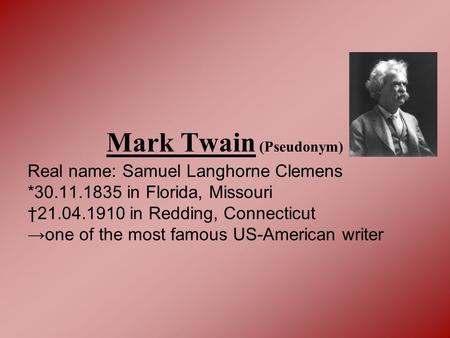 Mark Twain (Pseudonym) Real name: Samuel Langhorne Clemens *30.11.1835 in Florida, Missouri †21.04.1910 in Redding, Connecticut →one of the most famous.