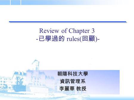 Review of Chapter 3 - 已學過的 rules( 回顧 )- 朝陽科技大學 資訊管理系 李麗華 教授.
