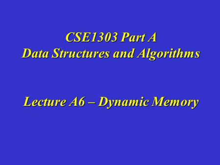 CSE1303 Part A Data Structures and Algorithms Lecture A6 – Dynamic Memory.