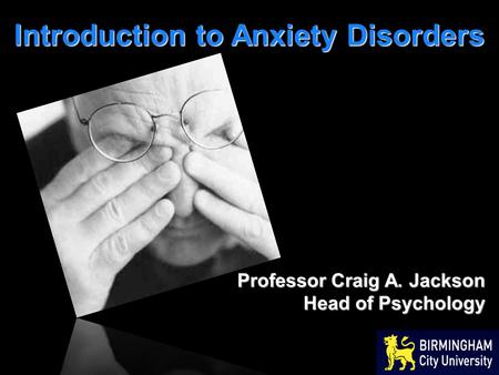 Introduction to Anxiety Disorders Professor Craig A. Jackson Head of Psychology.
