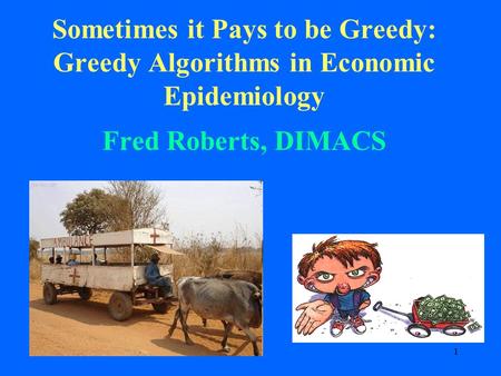 1 Sometimes it Pays to be Greedy: Greedy Algorithms in Economic Epidemiology Fred Roberts, DIMACS.