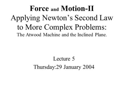 Force and Motion-II Applying Newton’s Second Law to More Complex Problems: The Atwood Machine and the Inclined Plane. Lecture 5 Thursday:29 January 2004.