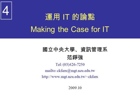 運用 IT 的論點 Making the Case for IT 國立中央大學、資訊管理系 范錚強 Tel: (03)426-7250 mailto:  2009.10 4.