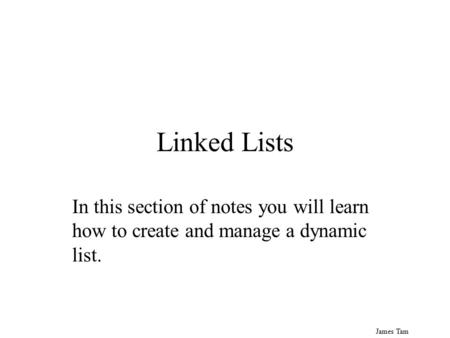 James Tam Linked Lists In this section of notes you will learn how to create and manage a dynamic list.