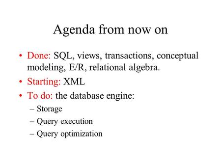 Agenda from now on Done: SQL, views, transactions, conceptual modeling, E/R, relational algebra. Starting: XML To do: the database engine: –Storage –Query.