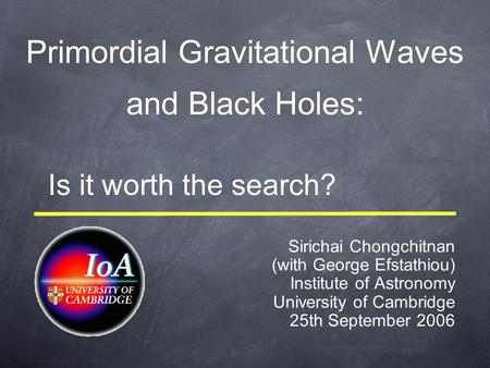 Primordial Gravitational Waves Sirichai Chongchitnan (with George Efstathiou) Institute of Astronomy University of Cambridge 25th September 2006 Is it.