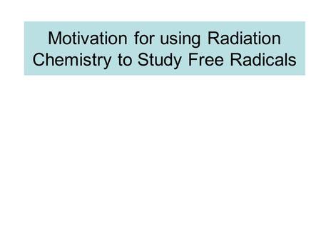 Motivation for using Radiation Chemistry to Study Free Radicals.
