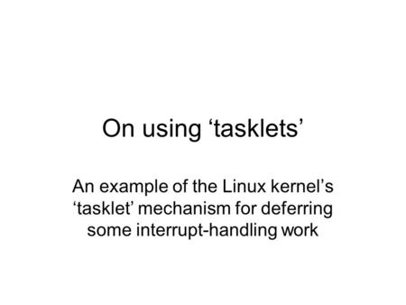 On using ‘tasklets’ An example of the Linux kernel’s ‘tasklet’ mechanism for deferring some interrupt-handling work.