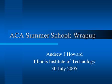 ACA Summer School: Wrapup Andrew J Howard Illinois Institute of Technology 30 July 2005.