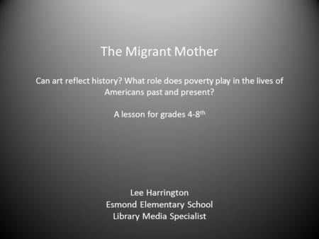 The Migrant Mother Can art reflect history? What role does poverty play in the lives of Americans past and present? A lesson for grades 4-8 th Lee Harrington.