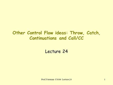 Prof. Fateman CS164 Lecture 241 Other Control Flow ideas: Throw, Catch, Continuations and Call/CC Lecture 24.
