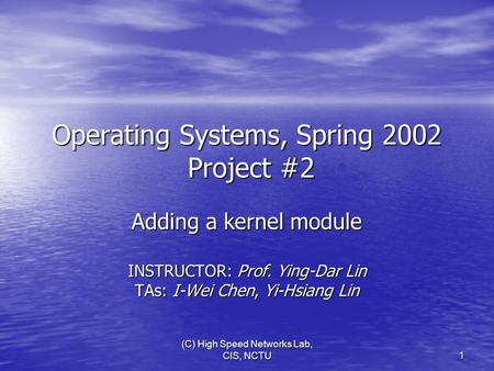 (C) High Speed Networks Lab, CIS, NCTU 1 Operating Systems, Spring 2002 Project #2 Adding a kernel module INSTRUCTOR: Prof. Ying-Dar Lin TAs: I-Wei Chen,