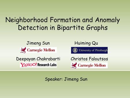 Neighborhood Formation and Anomaly Detection in Bipartite Graphs Jimeng Sun Huiming Qu Deepayan Chakrabarti Christos Faloutsos Speaker: Jimeng Sun.