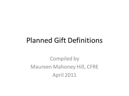Planned Gift Definitions Compiled by Maureen Mahoney Hill, CFRE April 2011.