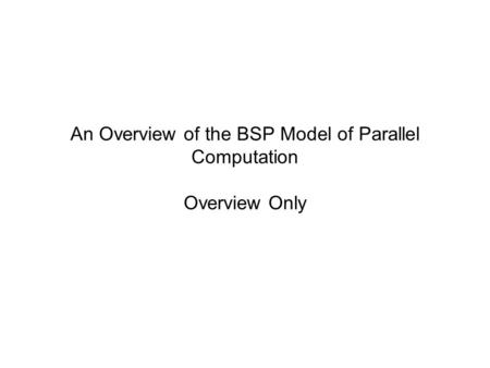An Overview of the BSP Model of Parallel Computation Overview Only.