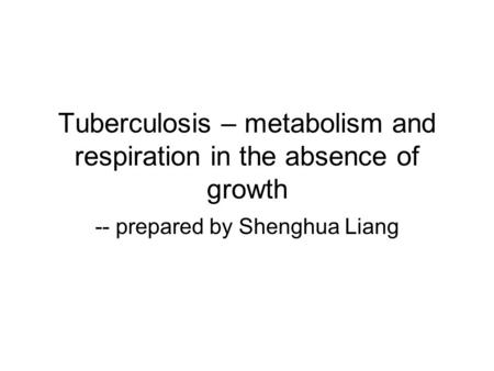 Tuberculosis – metabolism and respiration in the absence of growth -- prepared by Shenghua Liang.