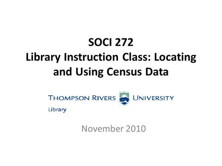 SOCI 272 Library Instruction Class: Locating and Using Census Data November 2010.