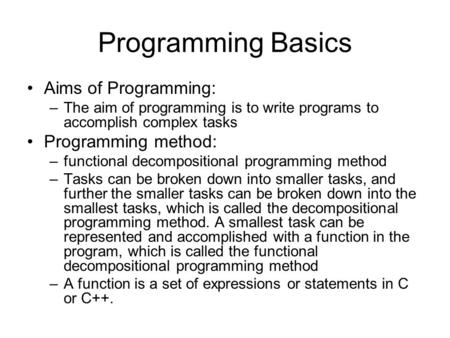 Programming Basics Aims of Programming: –The aim of programming is to write programs to accomplish complex tasks Programming method: –functional decompositional.