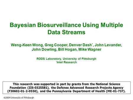  2004 University of Pittsburgh Bayesian Biosurveillance Using Multiple Data Streams Weng-Keen Wong, Greg Cooper, Denver Dash *, John Levander, John Dowling,