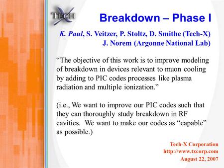 Breakdown – Phase I K. Paul, S. Veitzer, P. Stoltz, D. Smithe (Tech-X) J. Norem (Argonne National Lab) Tech-X Corporation  August.