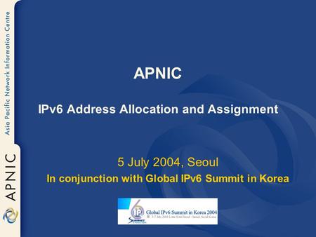 APNIC IPv6 Address Allocation and Assignment 5 July 2004, Seoul In conjunction with Global IPv6 Summit in Korea.
